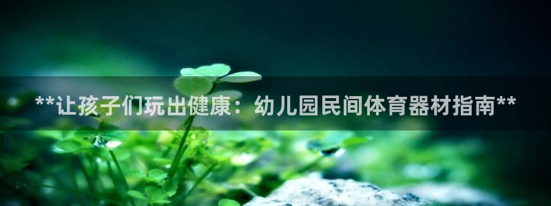 尊龙手机端下载：**让孩子们玩出健康：幼儿园民间体育