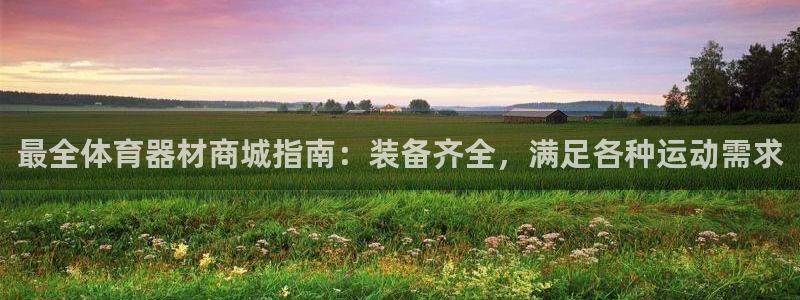 尊龙凯时app安装：最全体育器材商城指南：装备齐全，
