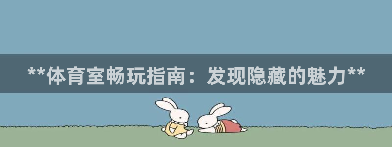z6尊龙凯时：**体育室畅玩指南：发现隐藏的魅力**
