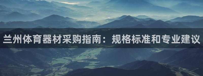 凯时官网手机版下载：兰州体育器材采购指南：规格标准和