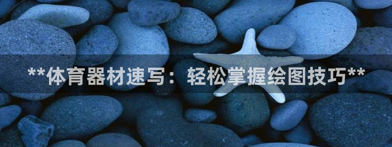尊龙官网在哪里：**体育器材速写：轻松掌握绘图技巧*