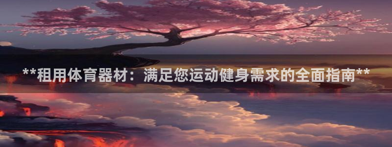 尊龙 中国：**租用体育器材：满足您运动健身需求的全