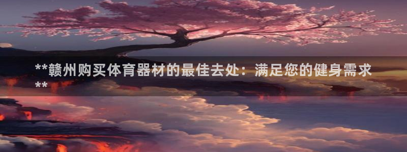 尊龙凯时登入首页：**赣州购买体育器材的最佳去处：满
