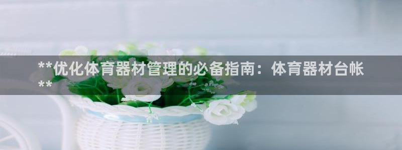 尊龙现金一下S选来就送38：**优化体育器材管理的必