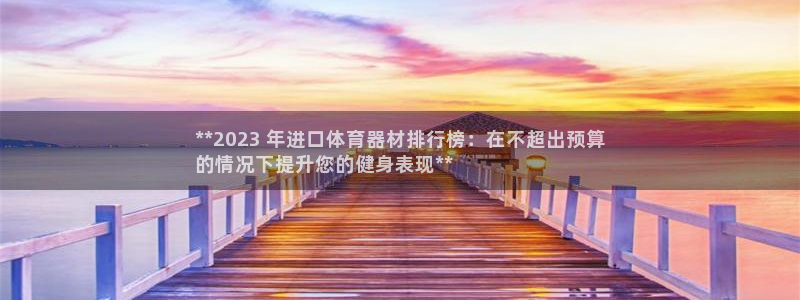 尊龙—人生就是博：**2023 年进口体育器材排行榜