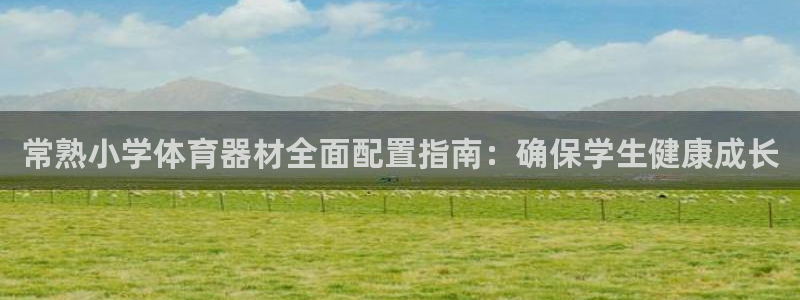 尊龙凯时正规吗：常熟小学体育器材全面配置指南：确保学