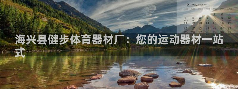 尊龙凯时老板是谁：海兴县健步体育器材厂：您的运动器材
