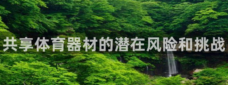 z6com尊龙凯时代理：共享体育器材的潜在风险和挑战