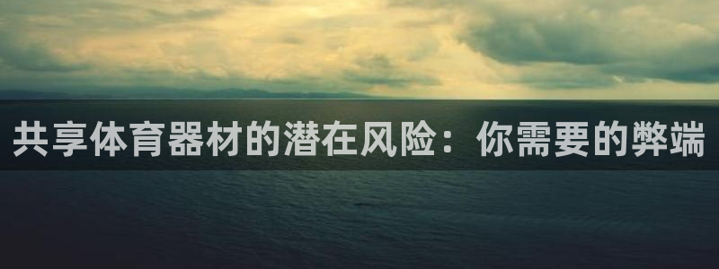 尊龙app官网登录：共享体育器材的潜在风险：你需要的