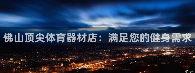 尊龙 中国：佛山顶尖体育器材店：满足您的健身需求