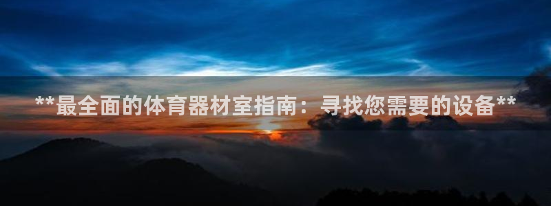 尊龙凯时捕鱼游戏能玩吗：**最全面的体育器材室指南：