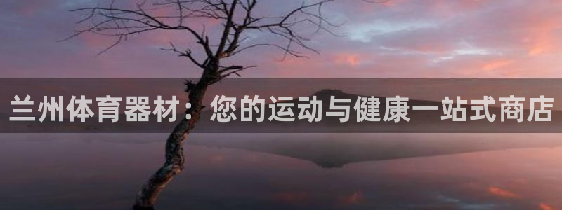 尊龙d88官网可靠送38元：兰州体育器材：您的运动与