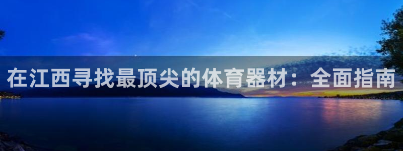 尊龙凯时注册地址：在江西寻找最顶尖的体育器材：全面指