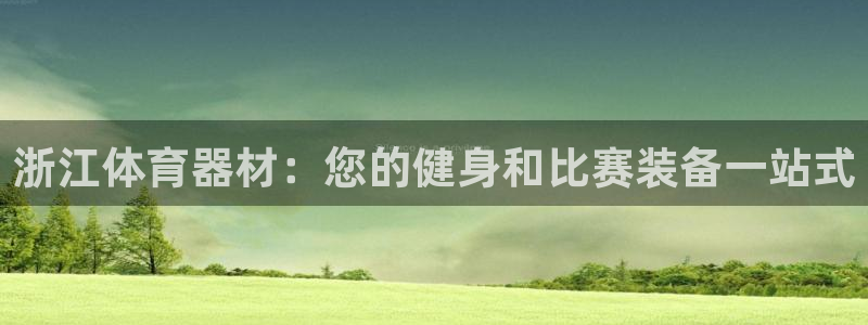尊龙凯时官网网页版：浙江体育器材：您的健身和比赛装备