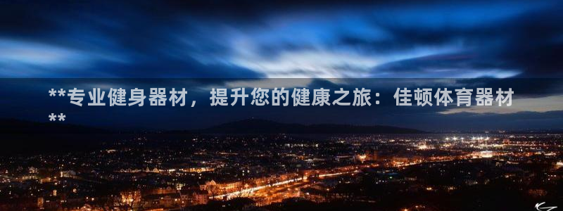 尊龙凯时app官网：**专业健身器材，提升您的健康之