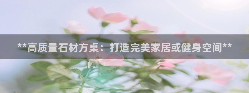 凯时首页地址：**高质量石材方桌：打造完美家居或健身