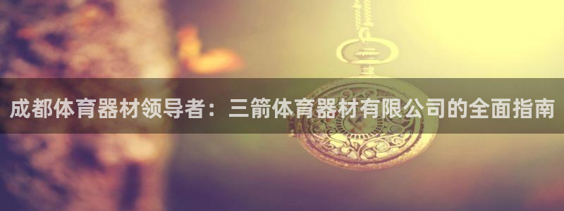 尊龙凯时是大平台吗：成都体育器材领导者：三箭体育器材