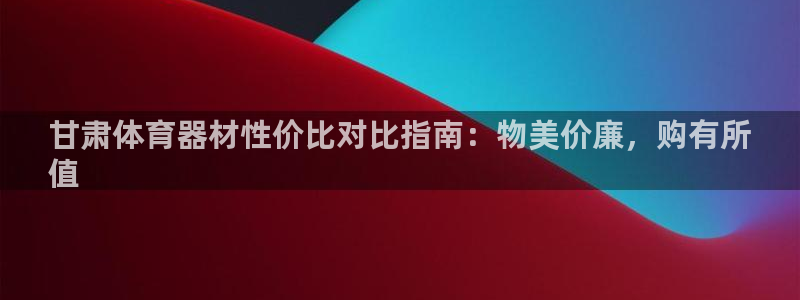 尊龙品牌怎么样：甘肃体育器材性价比对比指南：物美价廉