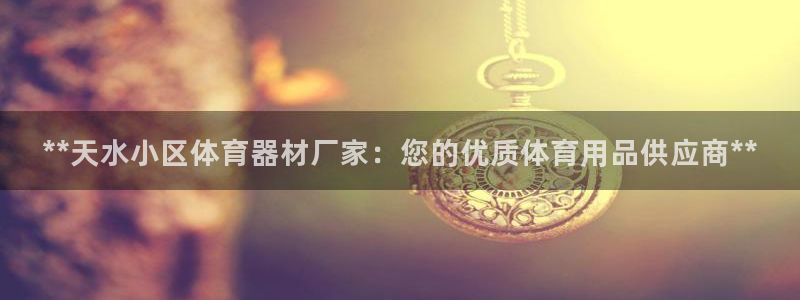 尊龙凯时ag旗舰：**天水小区体育器材厂家：您的优质