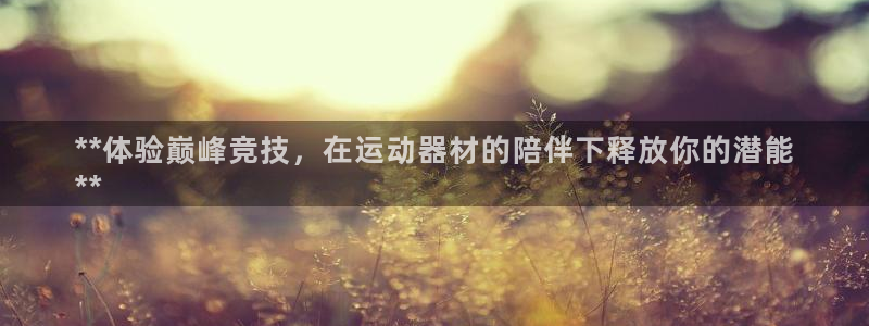 凯时平台官网RA来就送38：**体验巅峰竞技，在运动