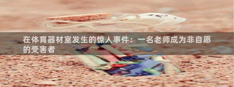 尊龙凯时开发：在体育器材室发生的惊人事件：一名老师成