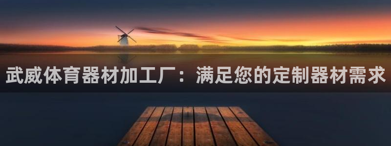 凯时尊龙app国际官方网站：武威体育器材加工厂：满足