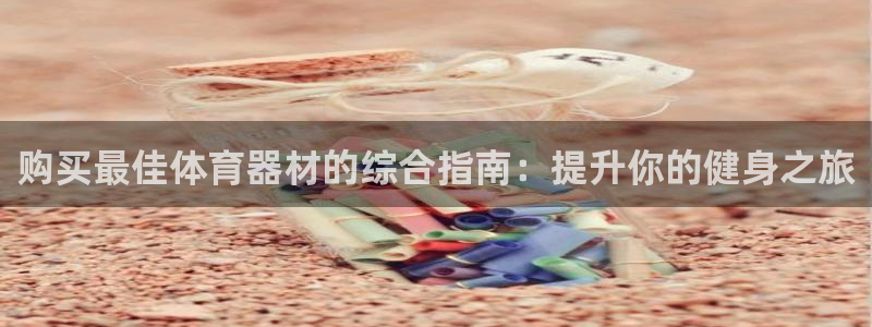 尊龙d88手机版下载：购买最佳体育器材的综合指南：提