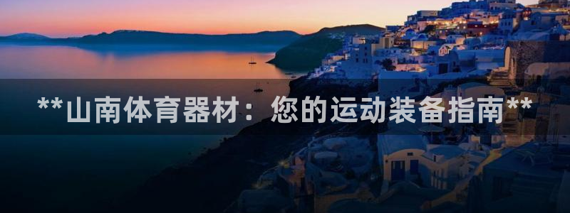 尊龙官网APP下载：**山南体育器材：您的运动装备指
