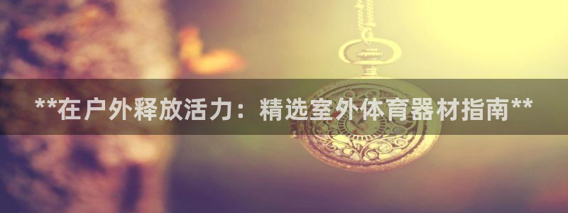 尊龙 ag：**在户外释放活力：精选室外体育器材指南**